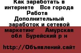 Как заработать в интернете - Все города Работа » Дополнительный заработок и сетевой маркетинг   . Амурская обл.,Бурейский р-н